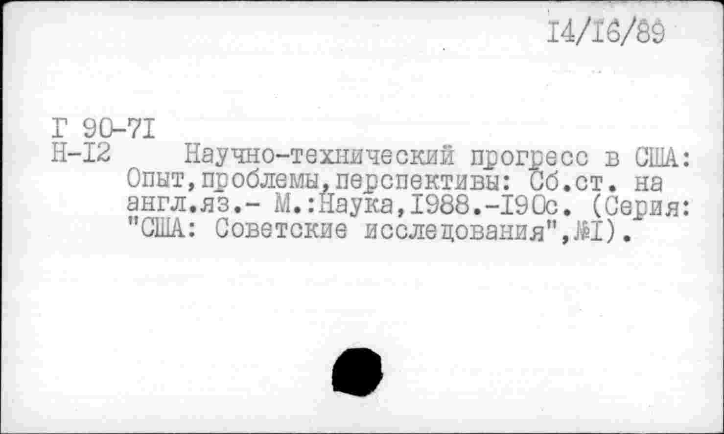 ﻿14/16/89
Г 90-71
Н-12 Научно-технический прогресс в США: Опыт,проблемы,перспективы: Об.ст. на англ.яз.- М.:Наука,1988.-19Ос. (Серия: "США: Советские исследования",^!).